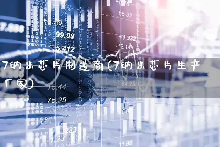 7纳米芯片制造商(7纳米芯片生产厂家)_https://www.ccit-cctv.com_北交所_第1张