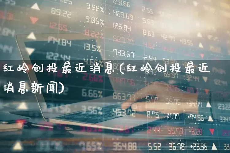 红岭创投最近消息(红岭创投最近消息新闻)_https://www.ccit-cctv.com_科创板_第1张