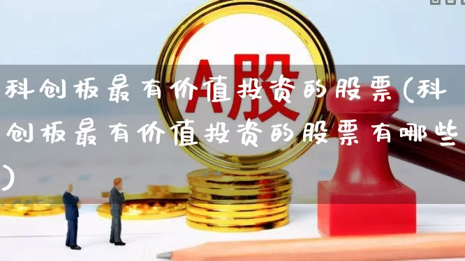 科创板最有价值投资的股票(科创板最有价值投资的股票有哪些)_https://www.ccit-cctv.com_北交所_第1张