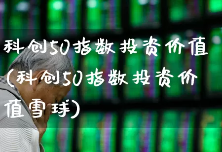 科创50指数投资价值(科创50指数投资价值雪球)_https://www.ccit-cctv.com_创业板_第1张