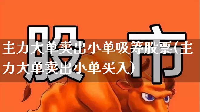 主力大单卖出小单吸筹股票(主力大单卖出小单买入)_https://www.ccit-cctv.com_科创板_第1张