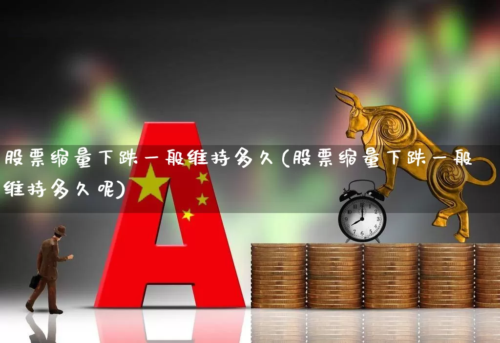 股票缩量下跌一般维持多久(股票缩量下跌一般维持多久呢)_https://www.ccit-cctv.com_上交所_第1张