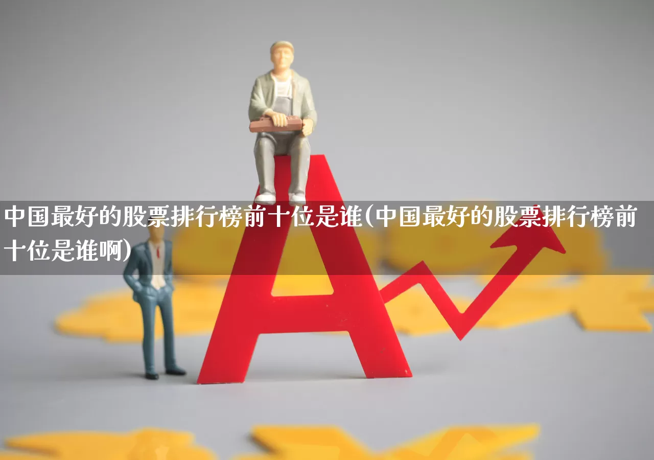 中国最好的股票排行榜前十位是谁(中国最好的股票排行榜前十位是谁啊)_https://www.ccit-cctv.com_深交所_第1张