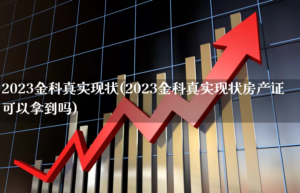 2023金科真实现状(2023金科真实现状房产证可以拿到吗)_https://www.ccit-cctv.com_创业板_第1张
