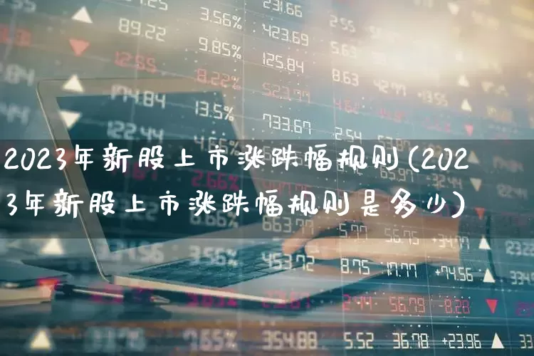 2023年新股上市涨跌幅规则(2023年新股上市涨跌幅规则是多少)_https://www.ccit-cctv.com_深交所_第1张