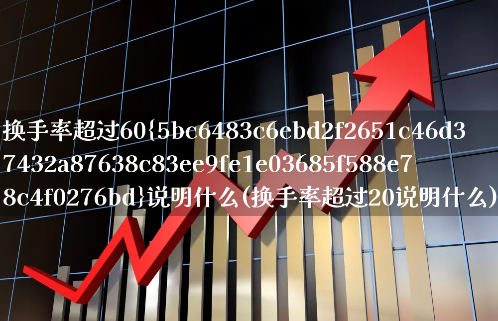 换手率超过60%说明什么(换手率超过20说明什么)_https://www.ccit-cctv.com_创业板_第1张