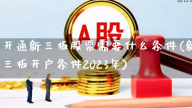 开通新三板股票需要什么条件(新三板开户条件2023年)_https://www.ccit-cctv.com_北交所_第1张