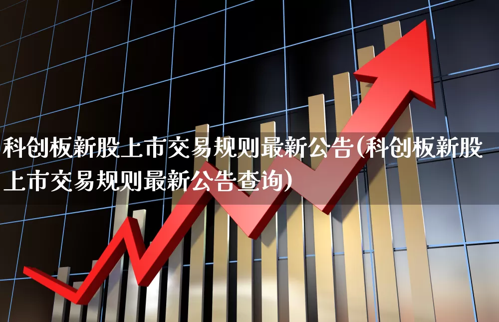 科创板新股上市交易规则最新公告(科创板新股上市交易规则最新公告查询)_https://www.ccit-cctv.com_创业板_第1张