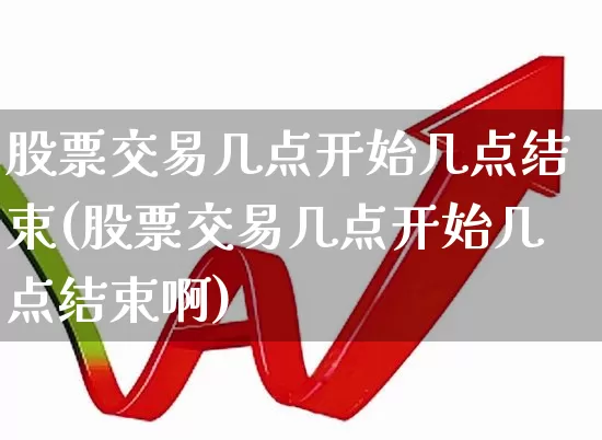 股票交易几点开始几点结束(股票交易几点开始几点结束啊)_https://www.ccit-cctv.com_科创板_第1张