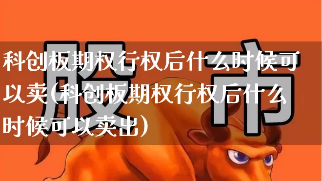 科创板期权行权后什么时候可以卖(科创板期权行权后什么时候可以卖出)_https://www.ccit-cctv.com_上交所_第1张