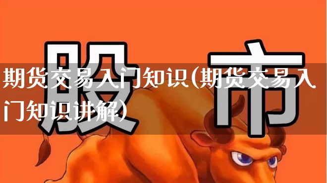期货交易入门知识(期货交易入门知识讲解)_https://www.ccit-cctv.com_深交所_第1张