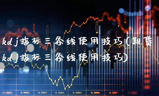 kdj指标三条线使用技巧(期货kdj指标三条线使用技巧)_https://www.ccit-cctv.com_北交所_第1张