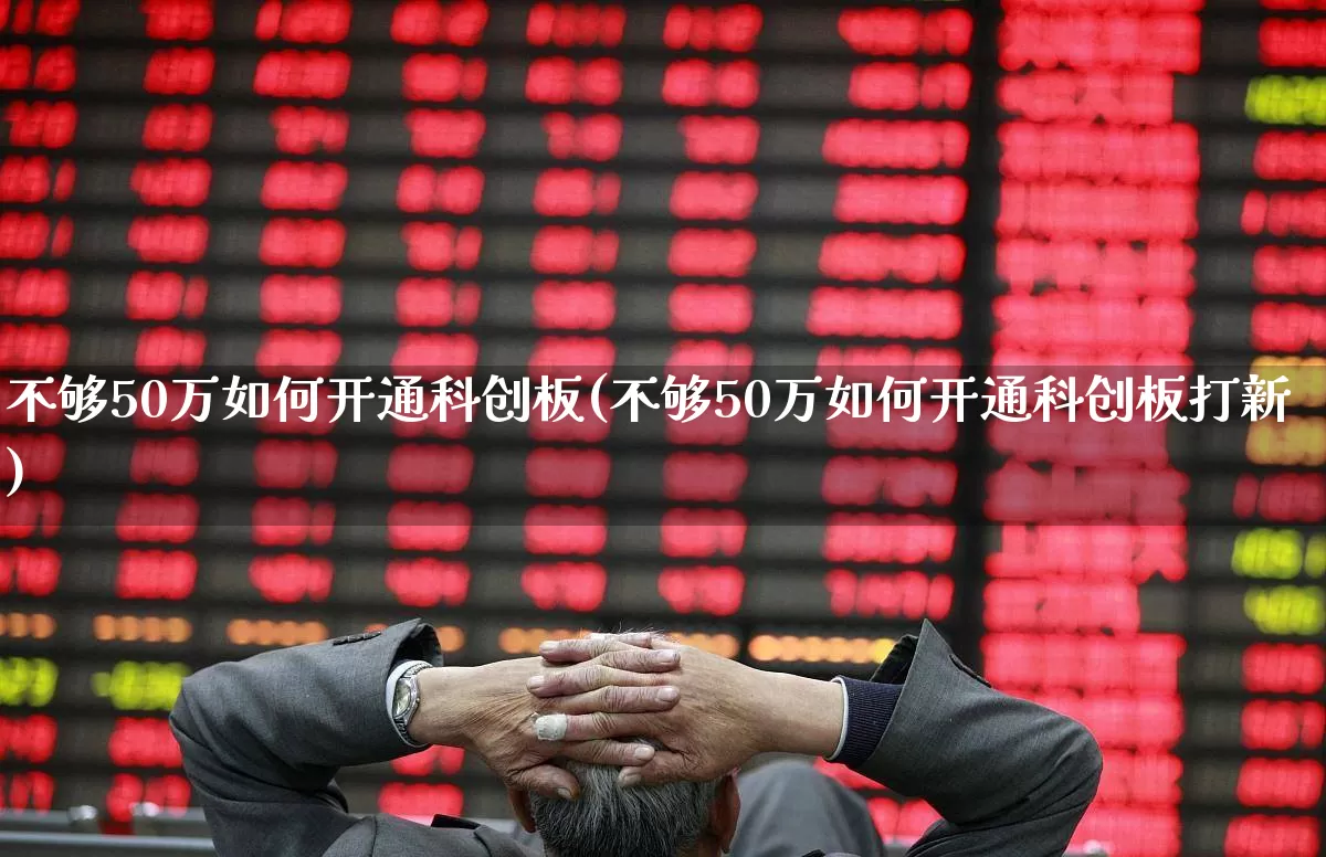 不够50万如何开通科创板(不够50万如何开通科创板打新)_https://www.ccit-cctv.com_北交所_第1张