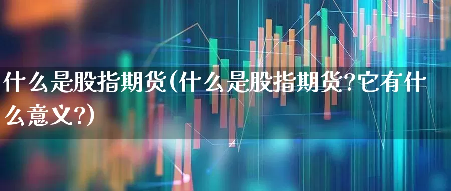 什么是股指期货(什么是股指期货?它有什么意义?)_https://www.ccit-cctv.com_科创板_第1张