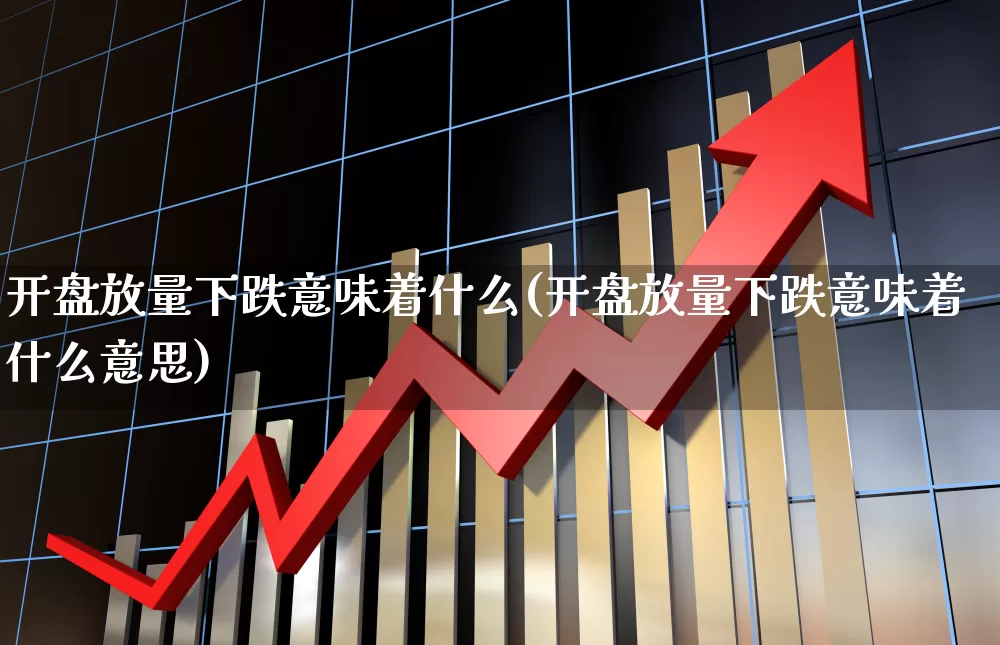 开盘放量下跌意味着什么(开盘放量下跌意味着什么意思)_https://www.ccit-cctv.com_上交所_第1张