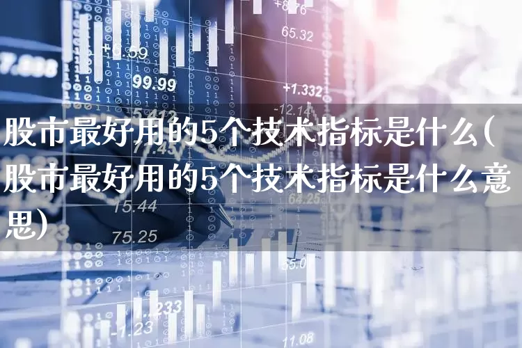 股市最好用的5个技术指标是什么(股市最好用的5个技术指标是什么意思)_https://www.ccit-cctv.com_上交所_第1张