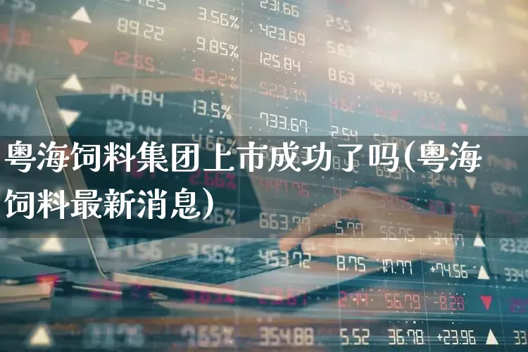 粤海饲料集团上市成功了吗(粤海饲料最新消息)_https://www.ccit-cctv.com_科创板_第1张