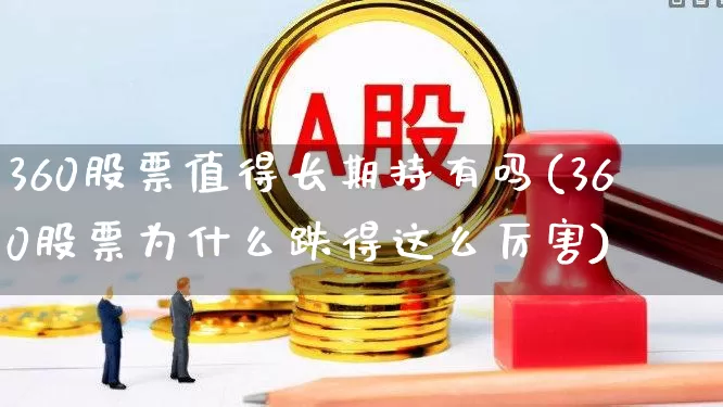 360股票值得长期持有吗(360股票为什么跌得这么厉害)_https://www.ccit-cctv.com_创业板_第1张