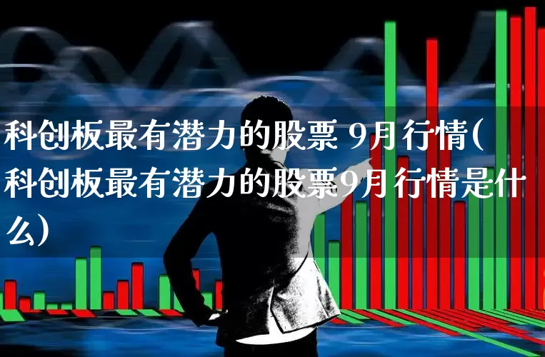 科创板最有潜力的股票 9月行情(科创板最有潜力的股票9月行情是什么)_https://www.ccit-cctv.com_深交所_第1张