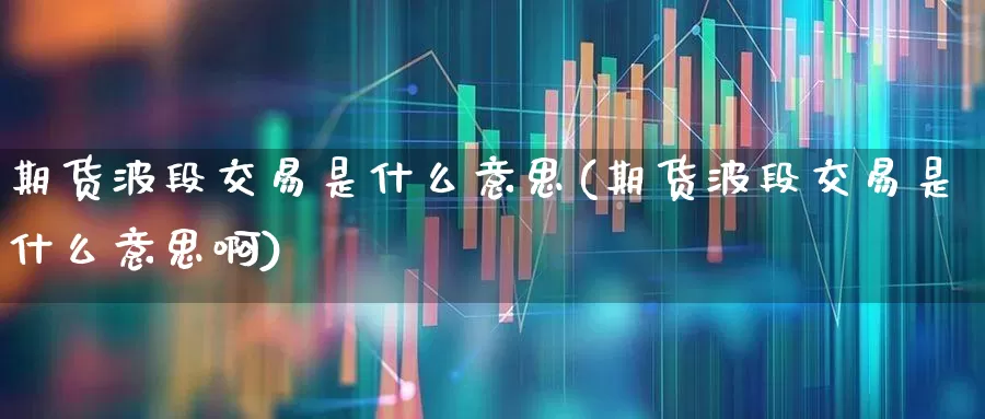 期货波段交易是什么意思(期货波段交易是什么意思啊)_https://www.ccit-cctv.com_科创板_第1张