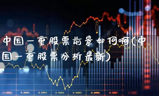 中国一重股票前景如何啊(中国一重股票分析最新)_https://www.ccit-cctv.com_上交所_第1张
