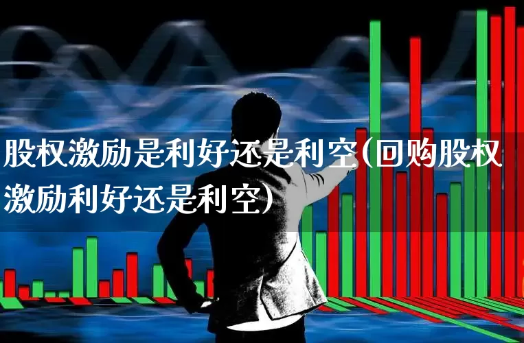 股权激励是利好还是利空(回购股权激励利好还是利空)_https://www.ccit-cctv.com_北交所_第1张
