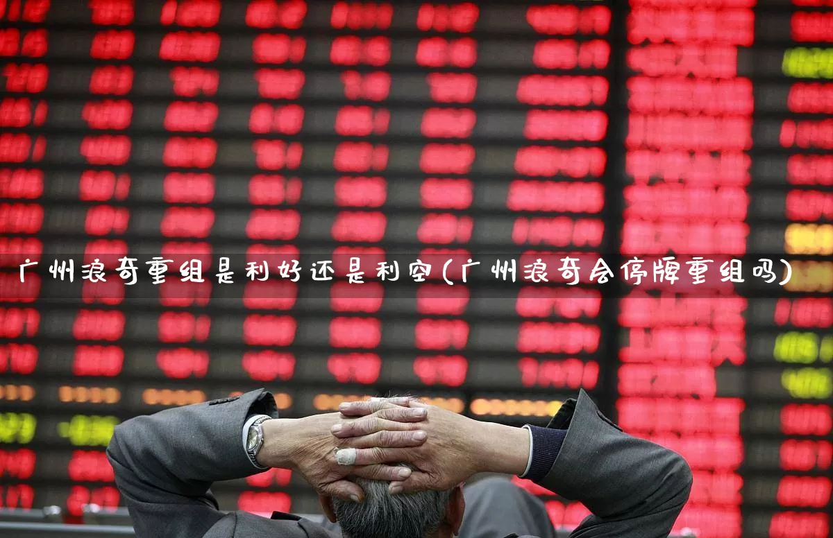 广州浪奇重组是利好还是利空(广州浪奇会停牌重组吗)_https://www.ccit-cctv.com_北交所_第1张