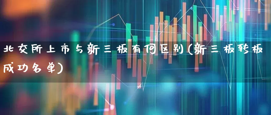 北交所上市与新三板有何区别(新三板转板成功名单)_https://www.ccit-cctv.com_科创板_第1张