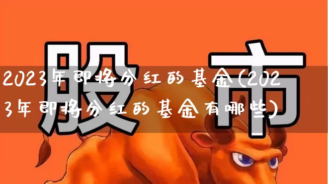 2023年即将分红的基金(2023年即将分红的基金有哪些)_https://www.ccit-cctv.com_北交所_第1张