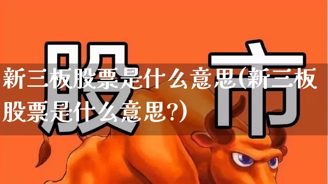 新三板股票是什么意思(新三板股票是什么意思?)_https://www.ccit-cctv.com_上交所_第1张