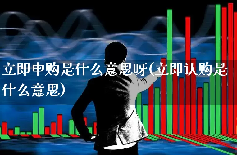 立即申购是什么意思呀(立即认购是什么意思)_https://www.ccit-cctv.com_科创板_第1张