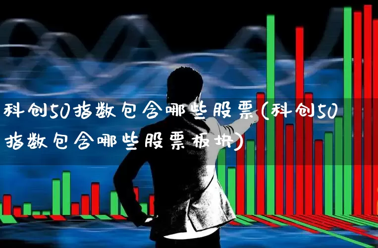 科创50指数包含哪些股票(科创50指数包含哪些股票板块)_https://www.ccit-cctv.com_深交所_第1张