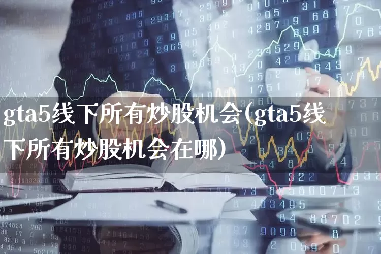 gta5线下所有炒股机会(gta5线下所有炒股机会在哪)_https://www.ccit-cctv.com_深交所_第1张