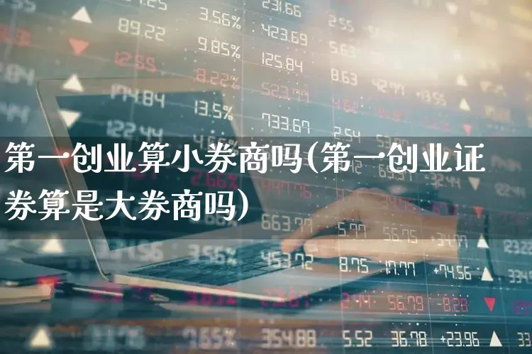 第一创业算小券商吗(第一创业证券算是大券商吗)_https://www.ccit-cctv.com_上交所_第1张
