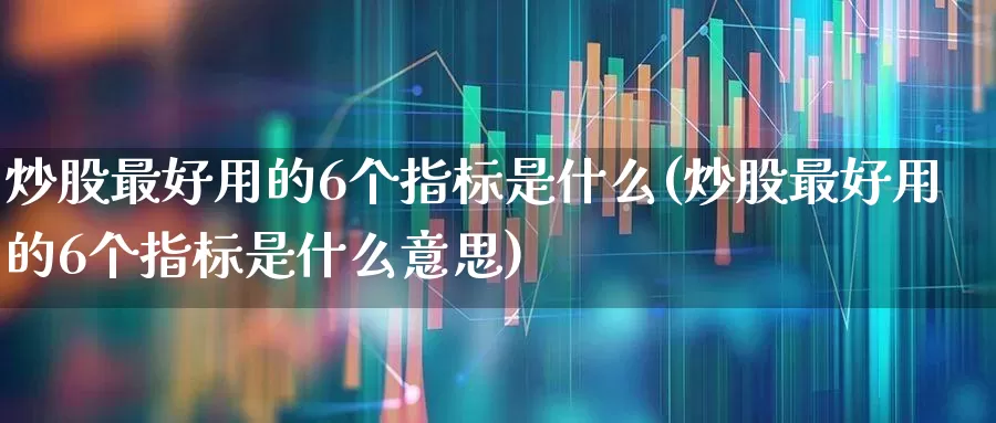 炒股最好用的6个指标是什么(炒股最好用的6个指标是什么意思)_https://www.ccit-cctv.com_创业板_第1张