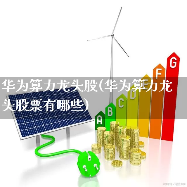 华为算力龙头股(华为算力龙头股票有哪些)_https://www.ccit-cctv.com_创业板_第1张
