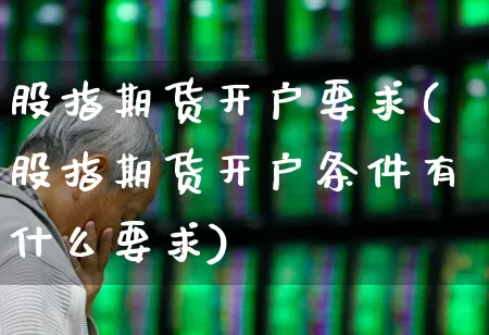 股指期货开户要求(股指期货开户条件有什么要求)_https://www.ccit-cctv.com_北交所_第1张