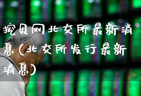 挖贝网北交所最新消息(北交所发行最新消息)_https://www.ccit-cctv.com_创业板_第1张