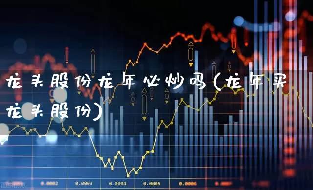 龙头股份龙年必炒吗(龙年买龙头股份)_https://www.ccit-cctv.com_深交所_第1张