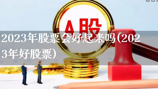2023年股票会好起来吗(2023年好股票)_https://www.ccit-cctv.com_上交所_第1张