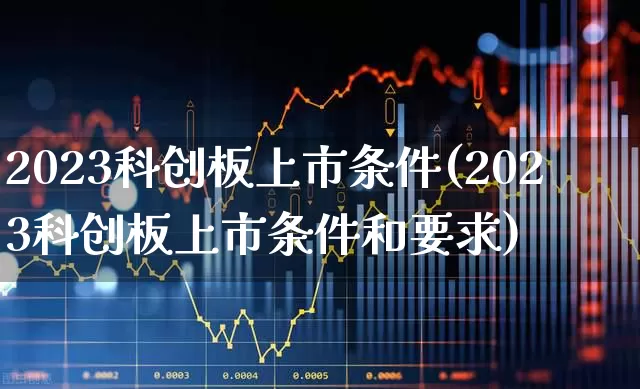2023科创板上市条件(2023科创板上市条件和要求)_https://www.ccit-cctv.com_科创板_第1张
