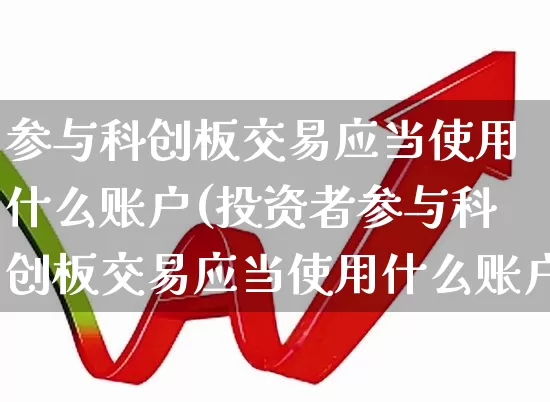 参与科创板交易应当使用什么账户(投资者参与科创板交易应当使用什么账户)_https://www.ccit-cctv.com_深交所_第1张