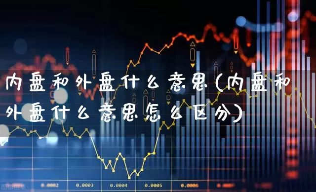 内盘和外盘什么意思(内盘和外盘什么意思怎么区分)_https://www.ccit-cctv.com_深交所_第1张