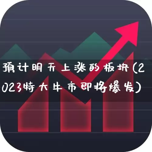 预计明天上涨的板块(2023特大牛市即将爆发)_https://www.ccit-cctv.com_深交所_第1张