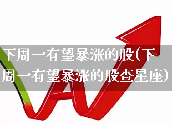 下周一有望暴涨的股(下周一有望暴涨的股查星座)_https://www.ccit-cctv.com_上交所_第1张