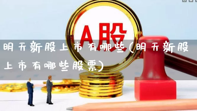 明天新股上市有哪些(明天新股上市有哪些股票)_https://www.ccit-cctv.com_深交所_第1张