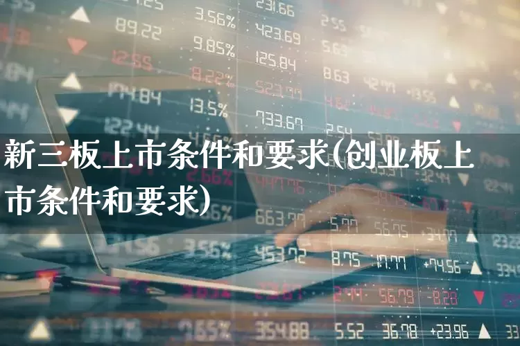 新三板上市条件和要求(创业板上市条件和要求)_https://www.ccit-cctv.com_北交所_第1张