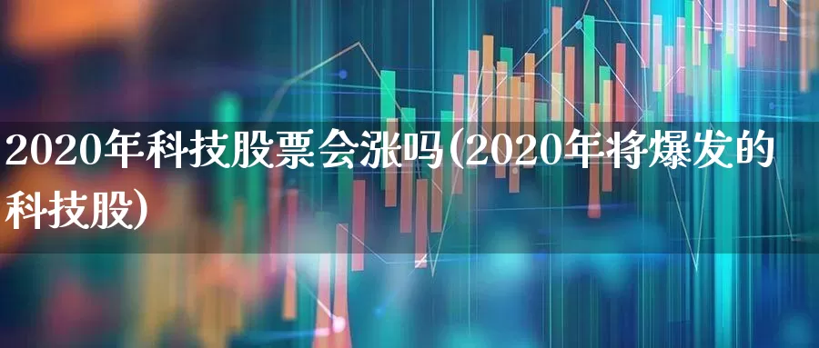 2020年科技股票会涨吗(2020年将爆发的科技股)_https://www.ccit-cctv.com_深交所_第1张
