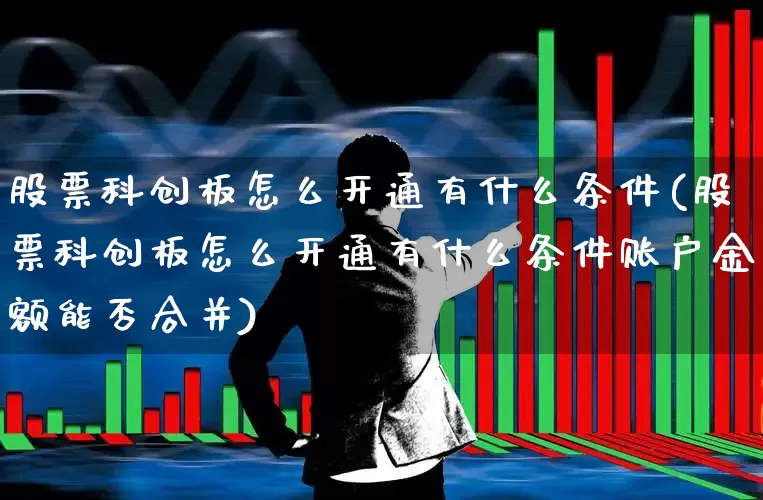 股票科创板怎么开通有什么条件(股票科创板怎么开通有什么条件账户金额能否合并)_https://www.ccit-cctv.com_北交所_第1张
