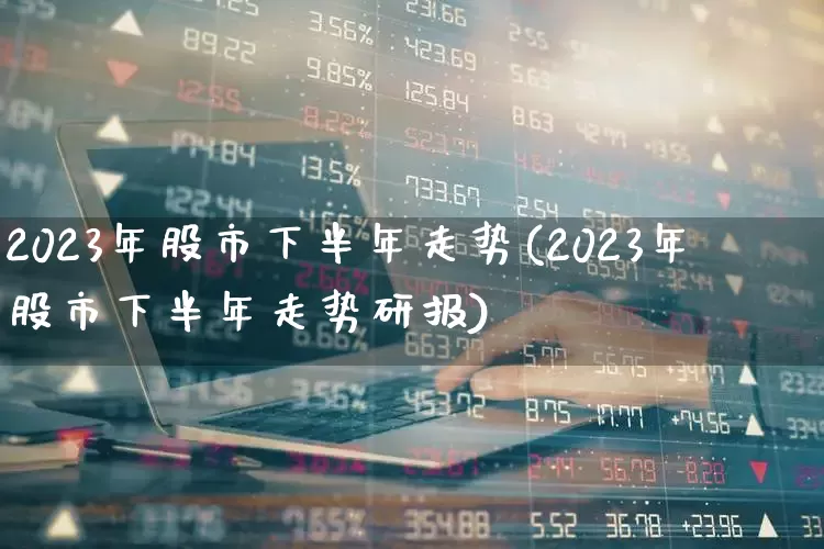 2023年股市下半年走势(2023年股市下半年走势研报)_https://www.ccit-cctv.com_上交所_第1张